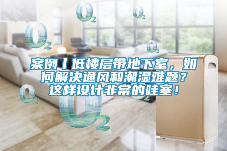 案例丨低樓層帶地下室，如何解決通風和潮濕難題？這樣設計非常的哇塞！