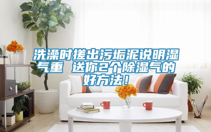 洗澡時搓出汙垢泥說明濕氣重 送你2個除濕氣的好方法！