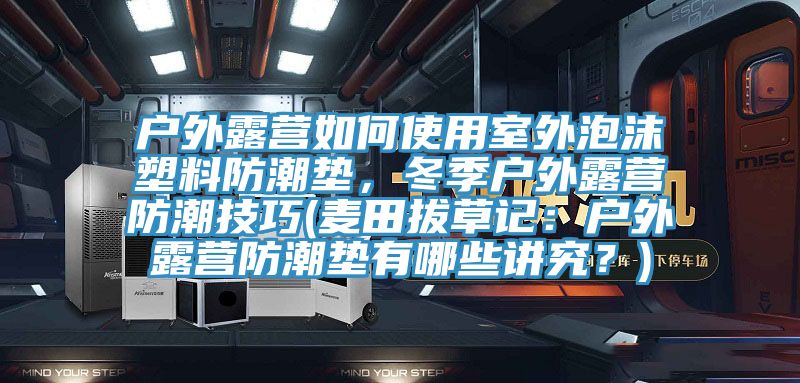 戶外露營如何使用室外泡沫塑料防潮墊，冬季戶外露營防潮技巧(麥田拔草記：戶外露營防潮墊有哪些講究？)