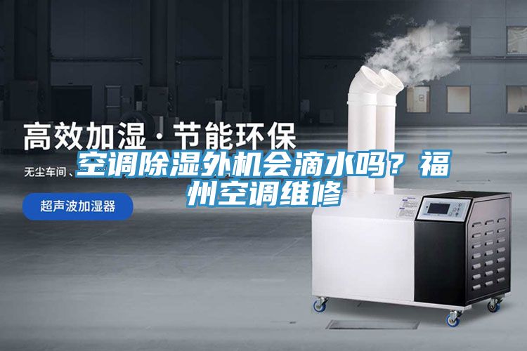 空調除濕外機會滴水嗎？福州空調維修