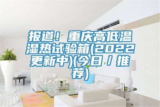 報道！重慶高低溫濕熱試驗箱(2022更新中)(今日／推薦)
