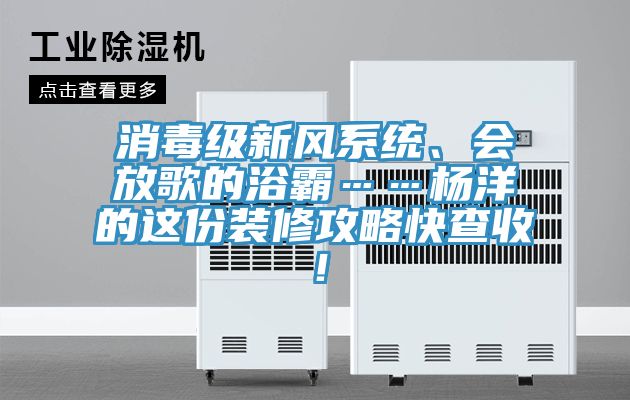 消毒級新風係統、會放歌的浴霸……楊洋的這份裝修攻略快查收！
