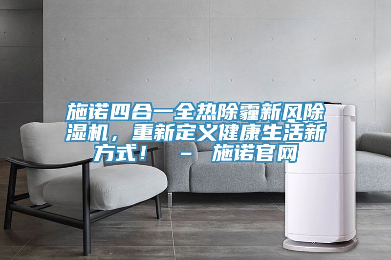 施諾四合一全熱除霾新風91看片网站，重新定義健康生活新方式！ – 施諾官網