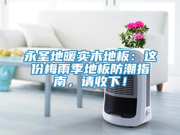 永聖地暖實木地板：這份梅雨季地板防潮指南，請收下！