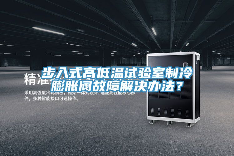 步入式高低溫試驗室製冷膨脹閥故障解決辦法？