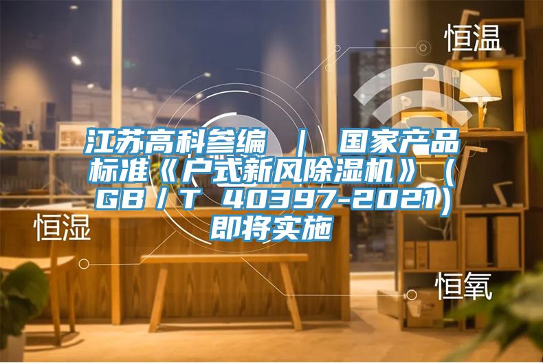 江蘇高科參編 ｜ 國家產品標準《戶式新風91看片网站》（GB／T 40397-2021）即將實施