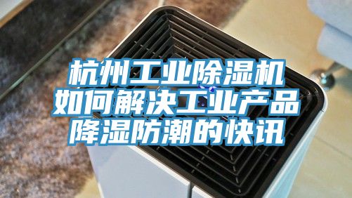 杭州工業91看片网站如何解決工業產品降濕防潮的快訊