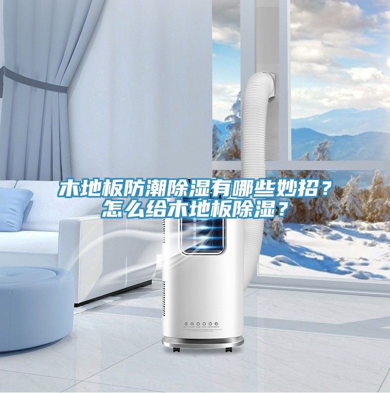木地板防潮除濕有哪些妙招？怎麽給木地板除濕？