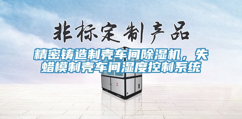 精密鑄造製殼車間91看片网站，失蠟模製殼車間濕度控製係統