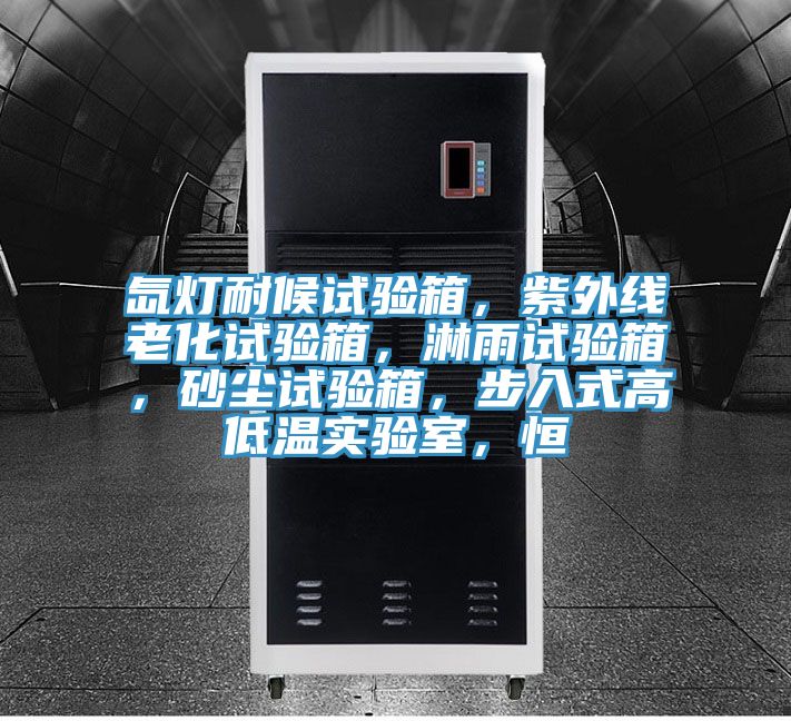 氙燈耐候試驗箱，紫外線老化試驗箱，淋雨試驗箱，砂塵試驗箱，步入式高低溫實驗室，恒
