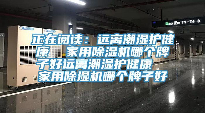 正在閱讀：遠離潮濕護健康  家用91看片网站哪個牌子好遠離潮濕護健康  家用91看片网站哪個牌子好