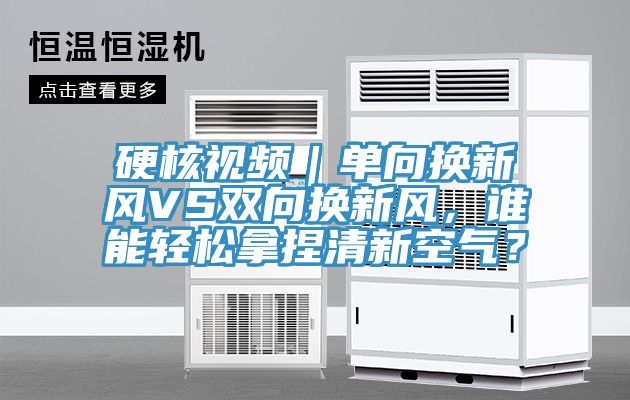 硬核視頻｜單向換新風VS雙向換新風，誰能輕鬆拿捏清新空氣？