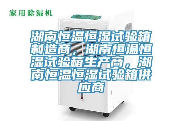 湖南恒溫恒濕試驗箱製造商，湖南恒溫恒濕試驗箱生產商，湖南恒溫恒濕試驗箱供應商