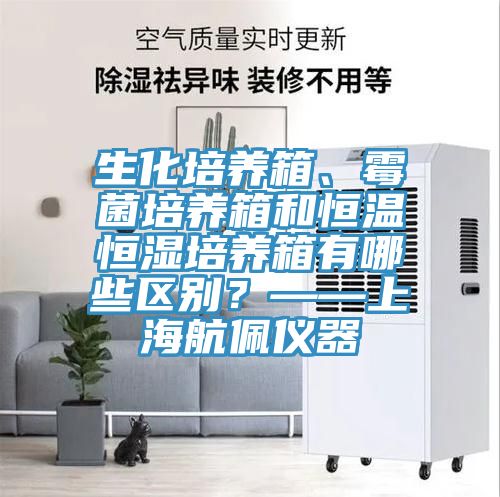 生化培養箱、黴菌培養箱和恒溫恒濕培養箱有哪些區別？——上海航佩儀器
