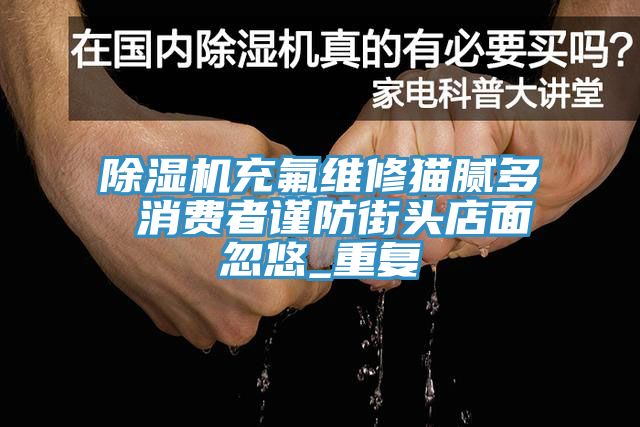 91看片网站充氟維修貓膩多 消費者謹防街頭店麵忽悠_重複